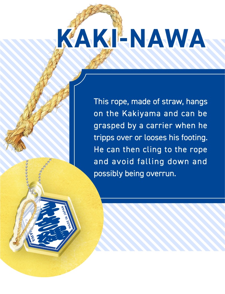 KAKI-NAWA - This rope, made of straw, hangs on the Kakiyama and can be grasped by a carrier when he tripps over or looses his footing. He can then cling to the rope and avoid falling down and possibly being overrun.