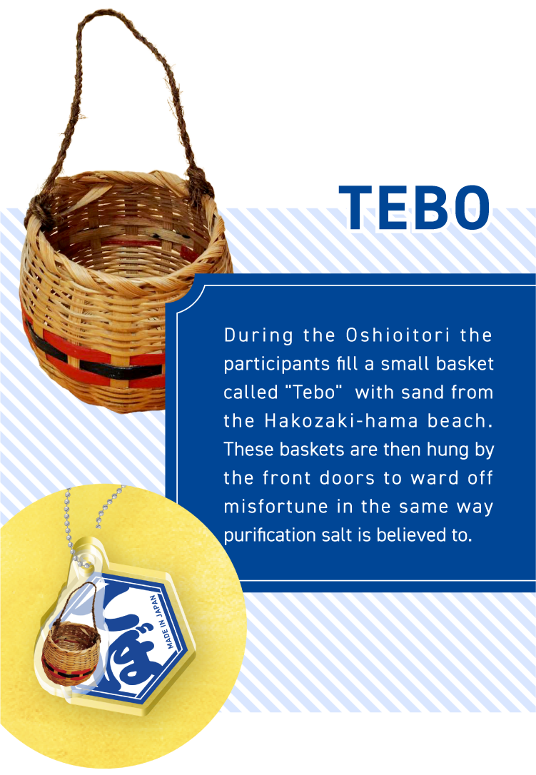 TEBO - During the Oshioitori the participants fill a small basket called “Tebo“ with sand from the Hakozaki-hama beach. These baskets are then hung by the front doors to ward off misfortune in the same way purification salt is believed to.