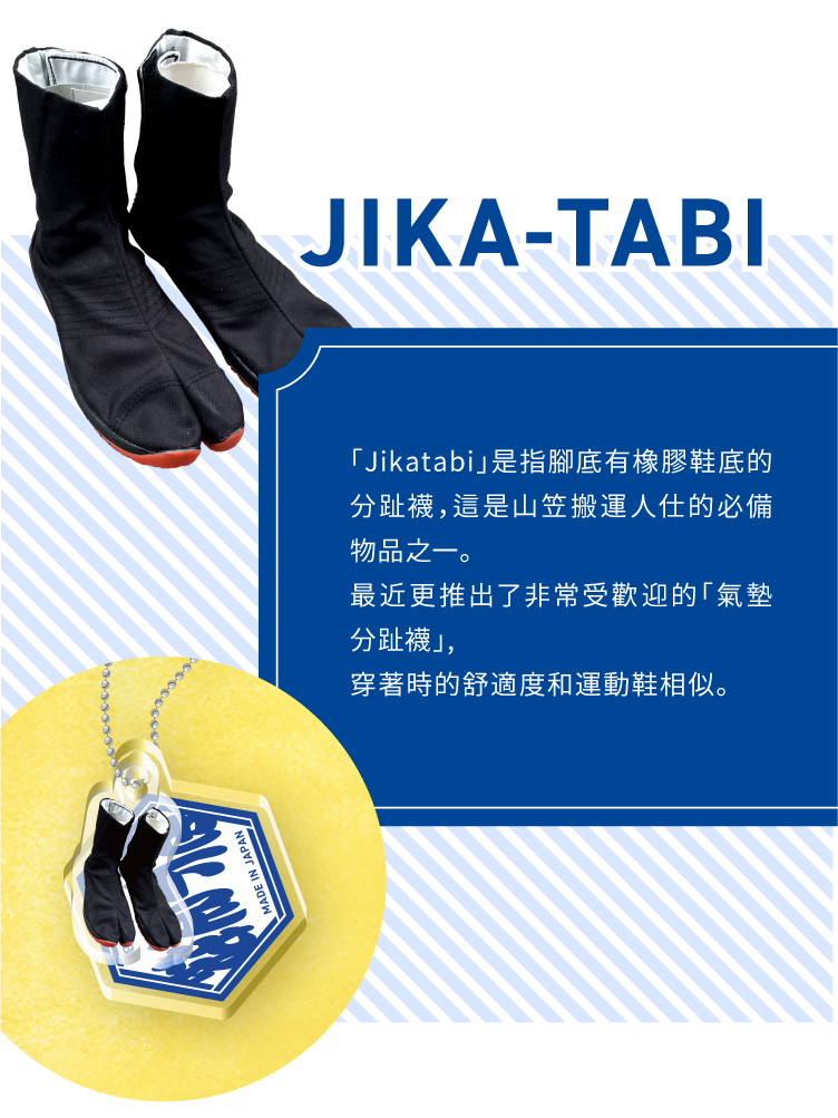 JIKA-TABI - 「Jikatabi」是指腳底有橡膠鞋底的分趾襪,這是山笠搬運人仕的必備物品之一。最近更推出了非常受歡迎的「氣墊分趾襪」,穿著時的舒適度和運動鞋相似。