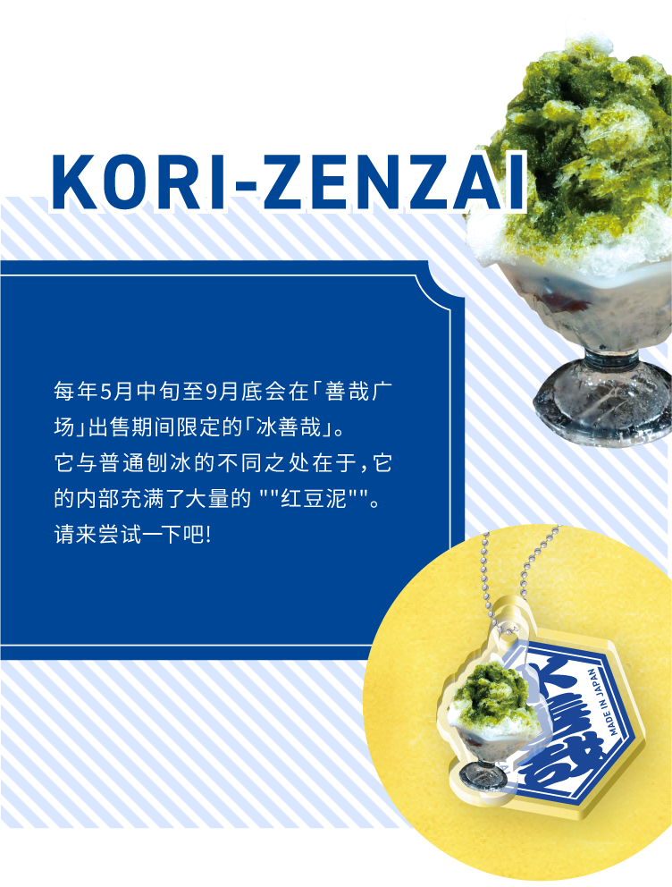 KORI-ZENZAI - 每年5月中旬至9月底会在「善哉广场」出售期间限定的「冰善哉」。
它与普通刨冰的不同之处在于,它的内部充满了大量的 “红豆泥“。
请来尝试一下吧!